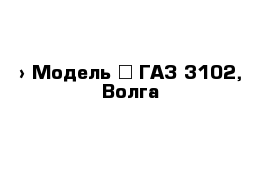  › Модель ­ ГАЗ-3102, Волга